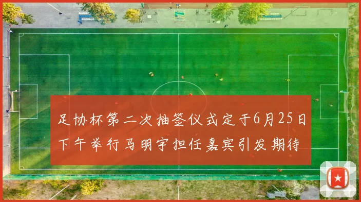 足协杯第二次抽签仪式定于6月25日下午举行马明宇担任嘉宾引发期待