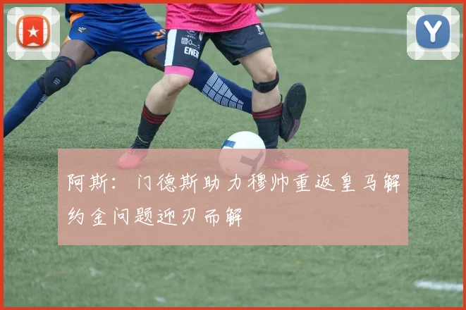 阿斯：门德斯助力穆帅重返皇马解约金问题迎刃而解