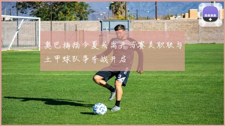 奥巴梅扬今夏或离开马赛美职联与土甲球队争夺战开启