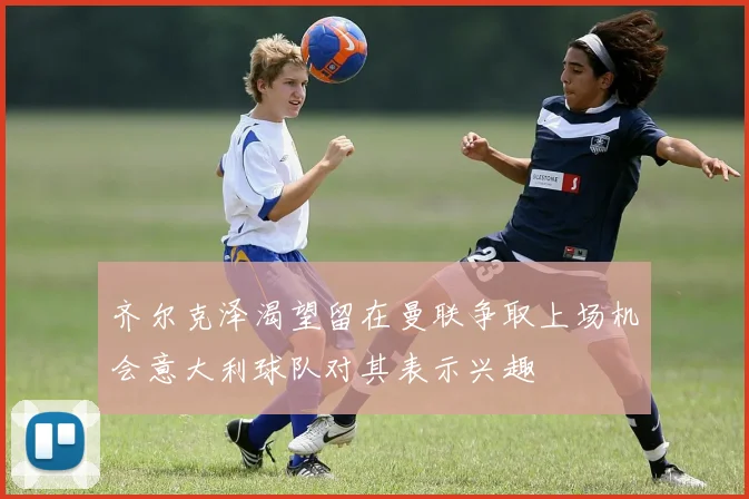 齐尔克泽渴望留在曼联争取上场机会意大利球队对其表示兴趣