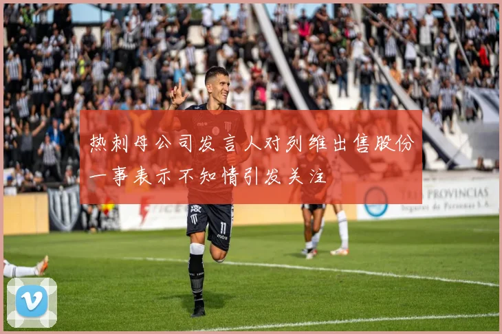 热刺母公司发言人对列维出售股份一事表示不知情引发关注