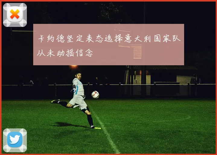 卡约德坚定表态选择意大利国家队从未动摇信念