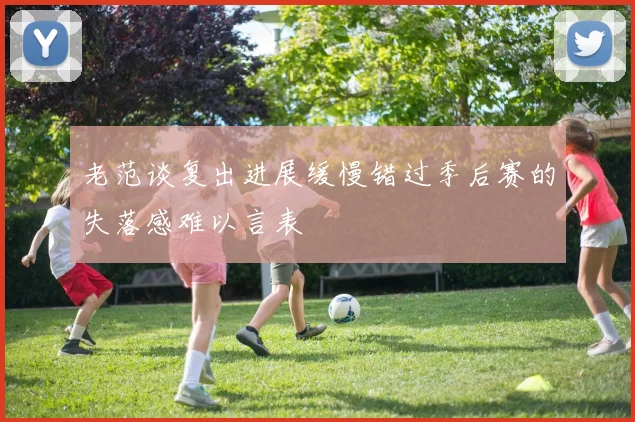 老范谈复出进展缓慢错过季后赛的失落感难以言表