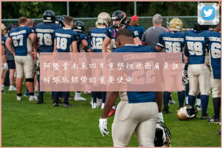阿隆索未来四年重塑切尔西肩负扭转球队颓势的重要使命