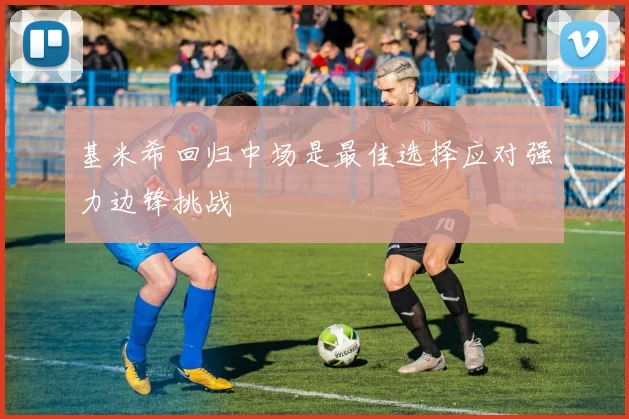 基米希回归中场是最佳选择应对强力边锋挑战
