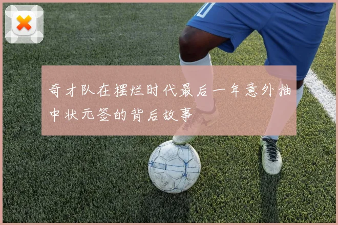 奇才队在摆烂时代最后一年意外抽中状元签的背后故事