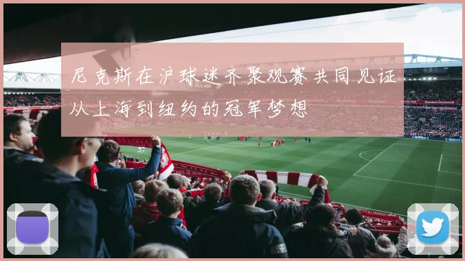 尼克斯在沪球迷齐聚观赛共同见证从上海到纽约的冠军梦想