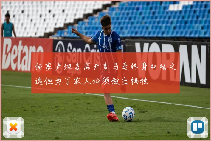 何塞卢坦言离开皇马是终身纠结之选但为了家人必须做出牺牲