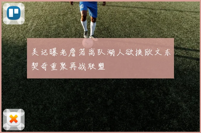 美记曝老詹若离队湖人欲换欧文东契奇重聚再战联盟