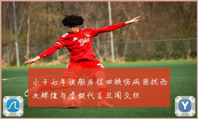 小卡七年快船历程回顾伤病困扰西决辉煌与虚假代言丑闻交织