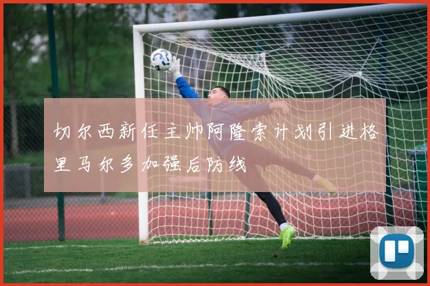 切尔西新任主帅阿隆索计划引进格里马尔多加强后防线