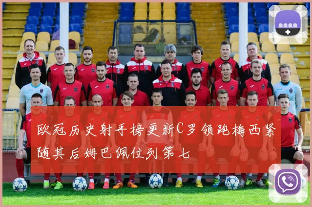 欧冠历史射手榜更新C罗领跑梅西紧随其后姆巴佩位列第七
