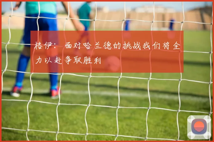 格伊：面对哈兰德的挑战我们将全力以赴争取胜利